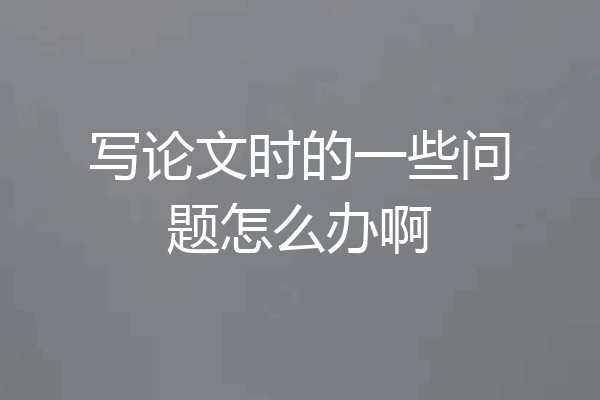 写论文时的一些问题怎么办啊