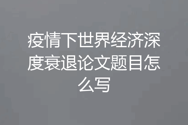 疫情下世界经济深度衰退论文题目怎么写