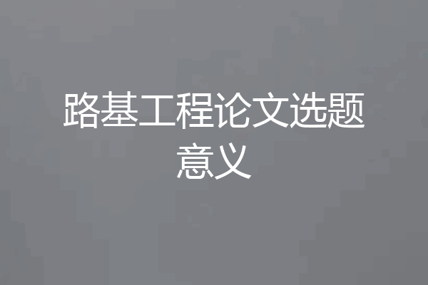路基工程论文选题意义