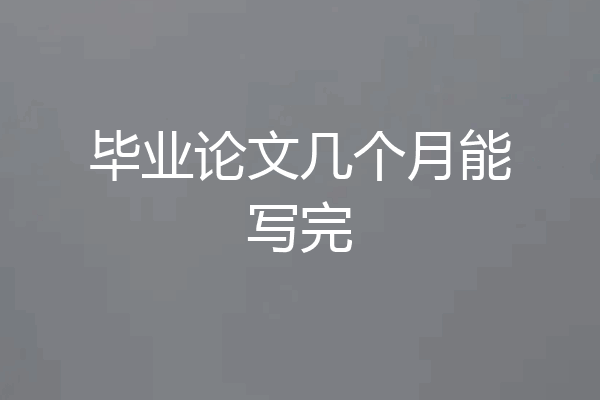 毕业论文几个月能写完