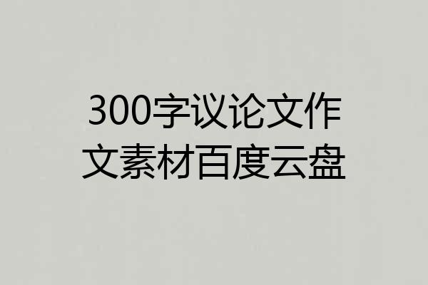 300字议论文作文素材百度云盘