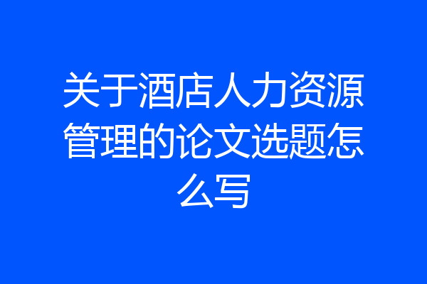 关于酒店人力资源管理的论文选题怎么写