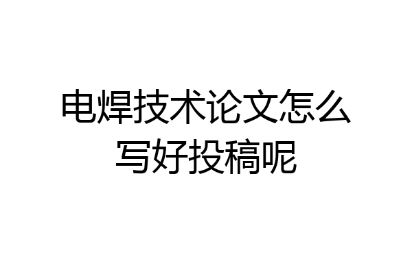 电焊技术论文怎么写好投稿呢