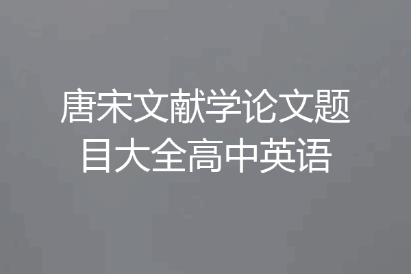 唐宋文献学论文题目大全高中英语
