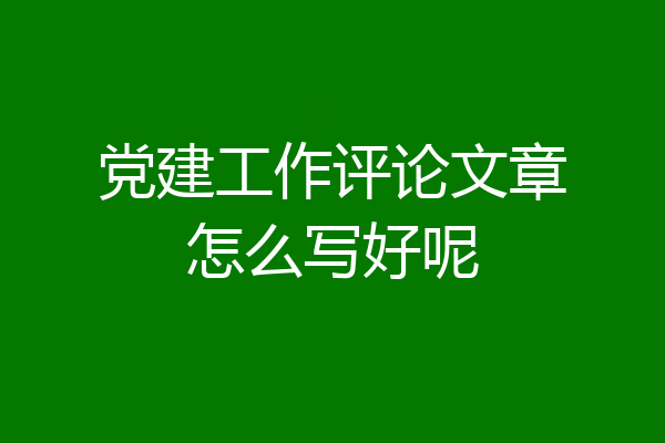 党建工作评论文章怎么写好呢