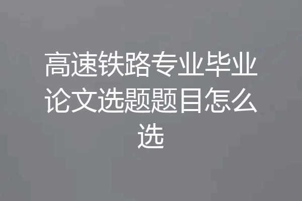 高速铁路专业毕业论文选题题目怎么选