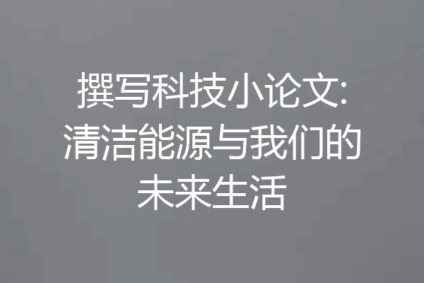 撰写科技小论文:清洁能源与我们的未来生活
