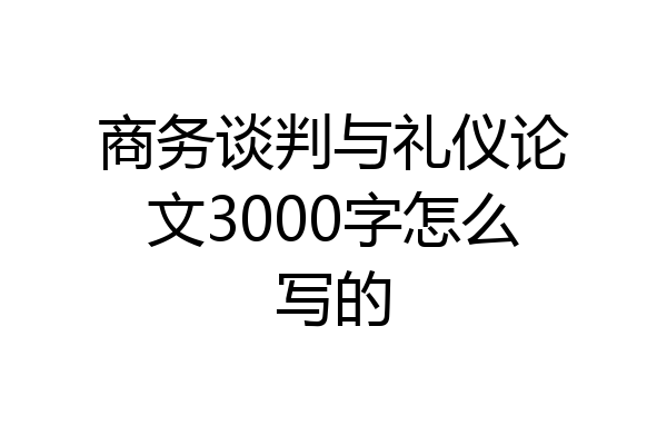 商务谈判与礼仪论文3000字怎么写的