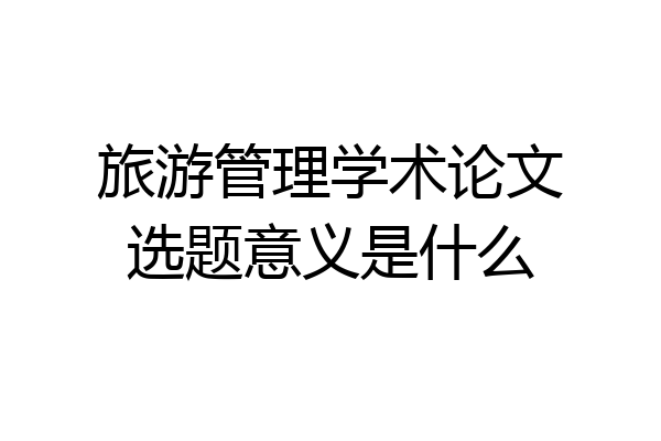 旅游管理学术论文选题意义是什么