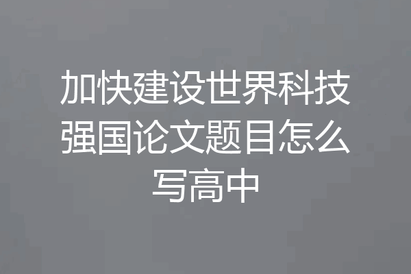 加快建设世界科技强国论文题目怎么写高中