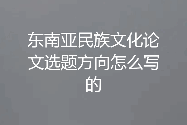东南亚民族文化论文选题方向怎么写的
