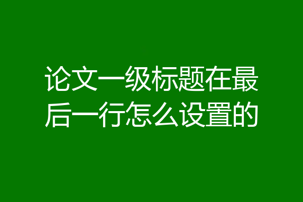 论文一级标题在最后一行怎么设置的