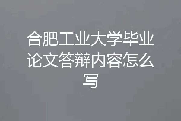 合肥工业大学毕业论文答辩内容怎么写