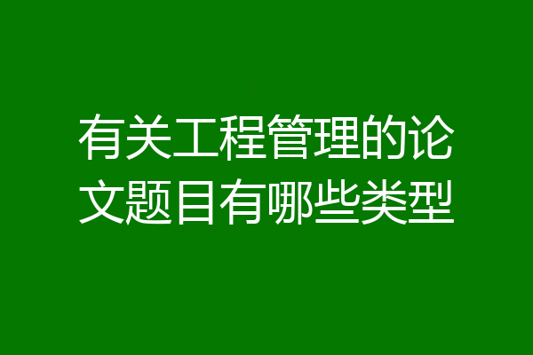 有关工程管理的论文题目有哪些类型