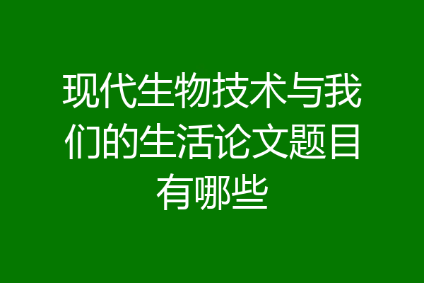 现代生物技术与我们的生活论文题目有哪些