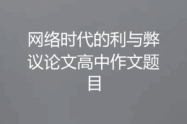 网络时代的利与弊议论文高中作文题目