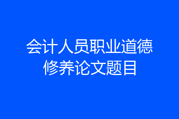 会计人员职业道德修养论文题目