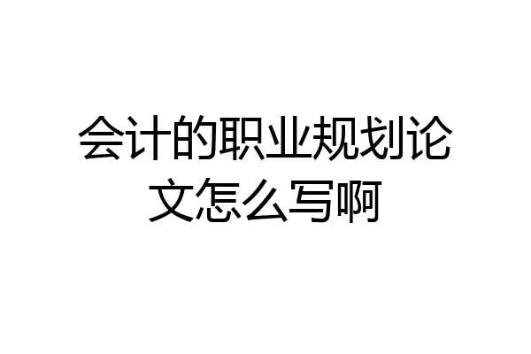 会计的职业规划论文怎么写啊