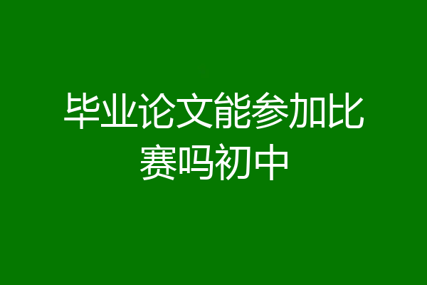 毕业论文能参加比赛吗初中
