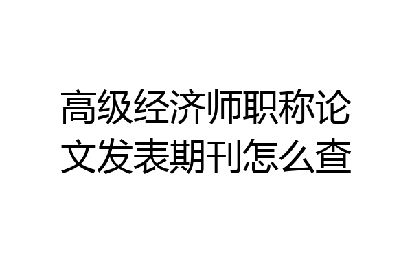 高级经济师职称论文发表期刊怎么查