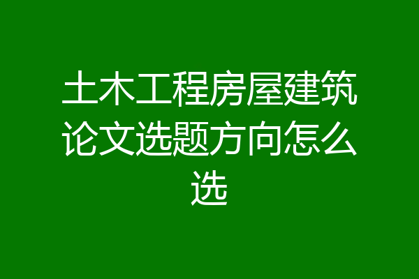 土木工程房屋建筑论文选题方向怎么选