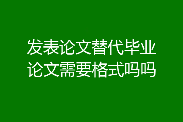 发表论文替代毕业论文需要格式吗吗