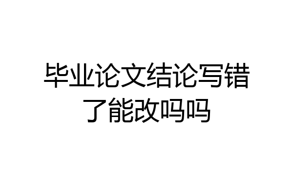 毕业论文结论写错了能改吗吗