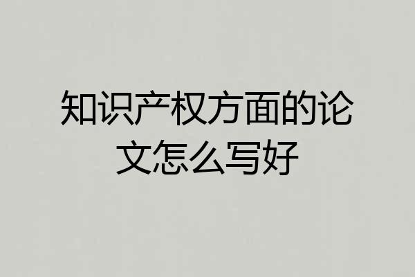 知识产权方面的论文怎么写好