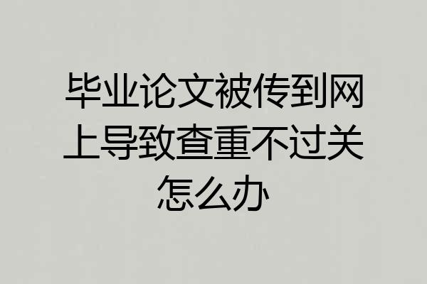 毕业论文被传到网上导致查重不过关怎么办