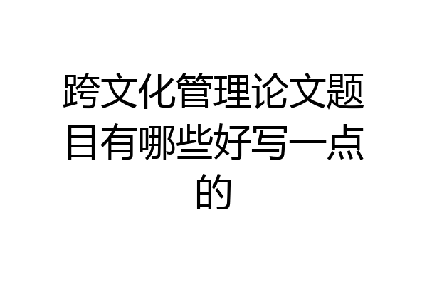 跨文化管理论文题目有哪些好写一点的