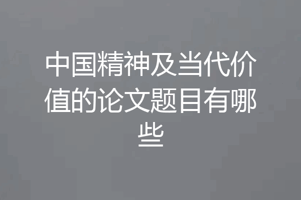 中国精神及当代价值的论文题目有哪些