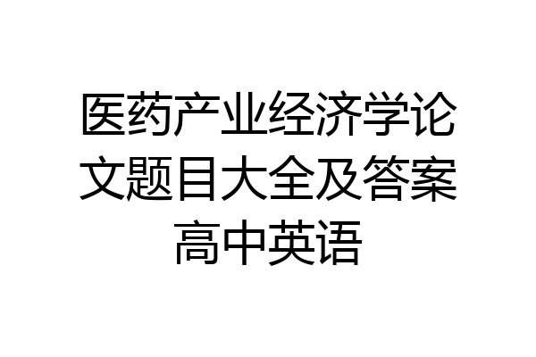 医药产业经济学论文题目大全及答案高中英语