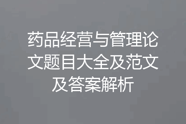 药品经营与管理论文题目大全及范文及答案解析