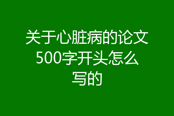关于心脏病的论文500字开头怎么写的