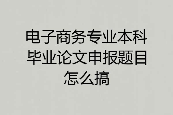 电子商务专业本科毕业论文申报题目怎么搞