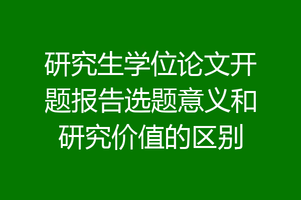 研究生学位论文开题报告选题意义和研究价值的区别