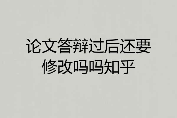 论文答辩过后还要修改吗吗知乎