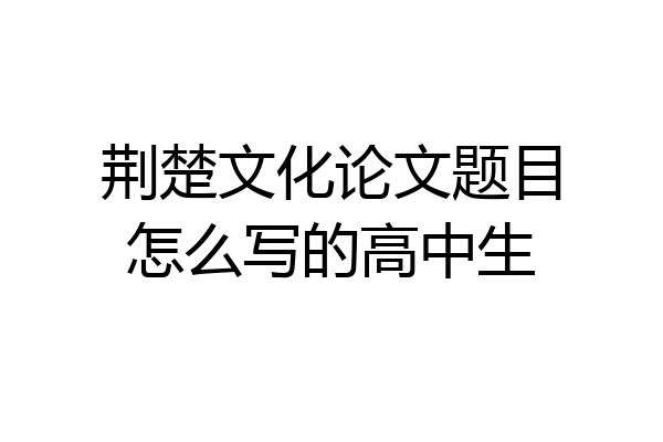 荆楚文化论文题目怎么写的高中生