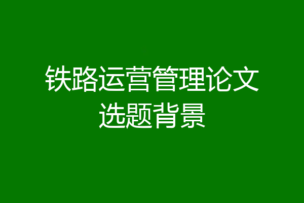 铁路运营管理论文选题背景