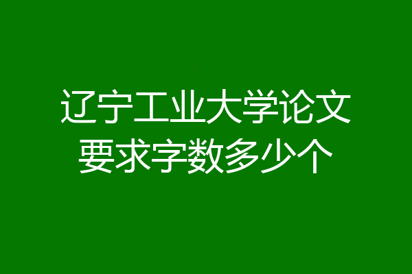 辽宁工业大学论文要求字数多少个
