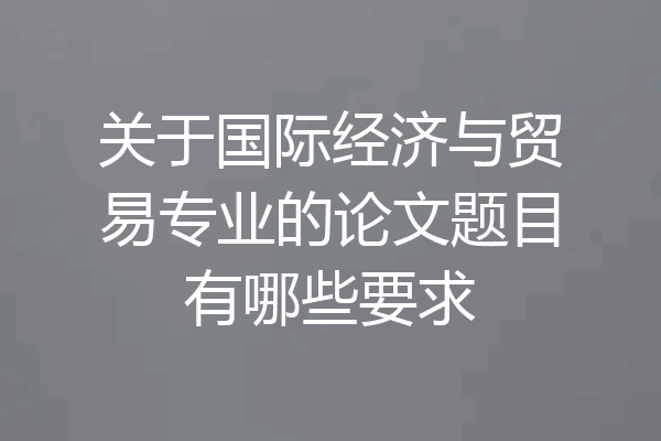 关于国际经济与贸易专业的论文题目有哪些要求