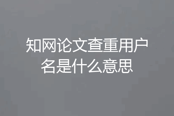 知网论文查重用户名是什么意思