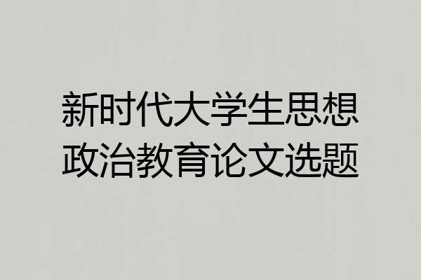 新时代大学生思想政治教育论文选题