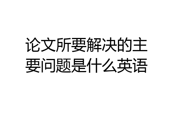 论文所要解决的主要问题是什么英语