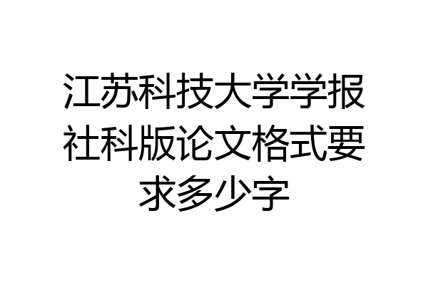 江苏科技大学学报社科版论文格式要求多少字