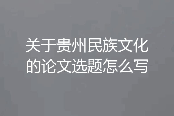 关于贵州民族文化的论文选题怎么写