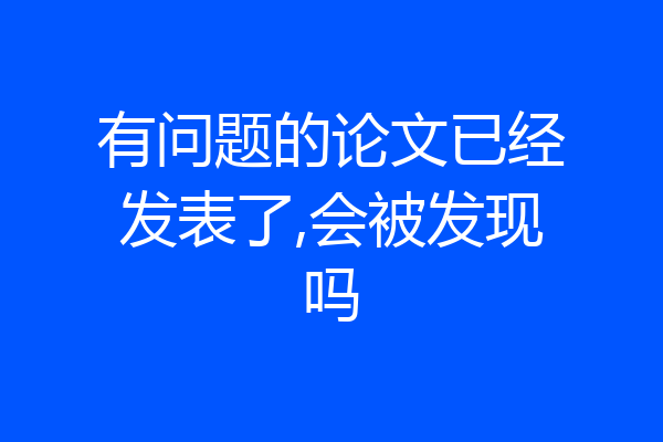 有问题的论文已经发表了,会被发现吗