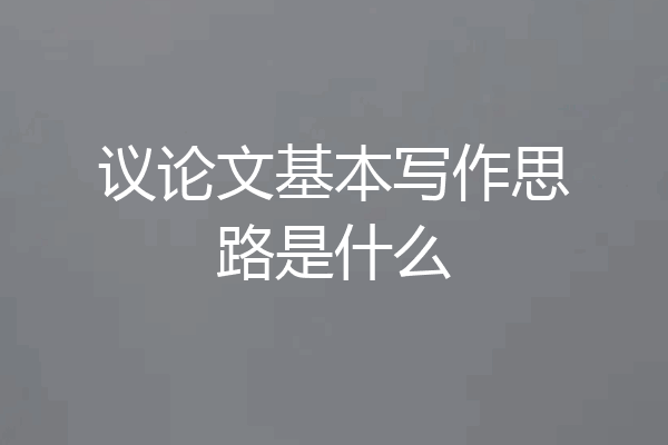 议论文基本写作思路是什么