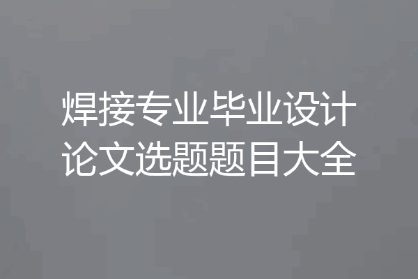 焊接专业毕业设计论文选题题目大全
