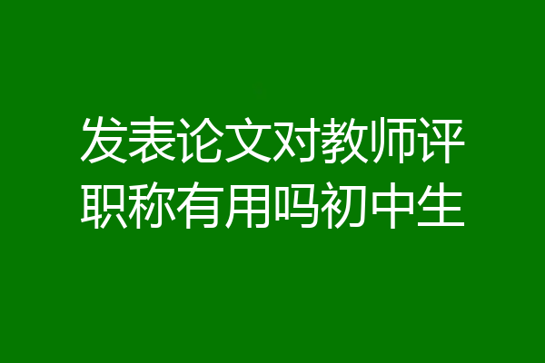 发表论文对教师评职称有用吗初中生